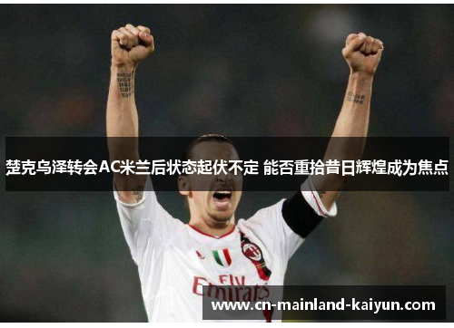 楚克乌泽转会AC米兰后状态起伏不定 能否重拾昔日辉煌成为焦点