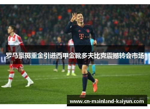 罗马豪掷重金引进西甲金靴多夫比克震撼转会市场 罗马豪掷重金引进西甲金靴多夫比克震撼转会市场