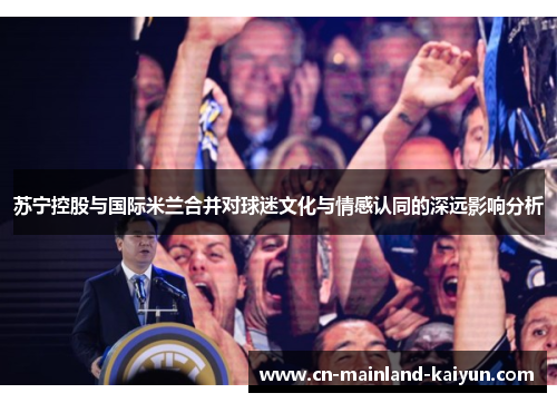 苏宁控股与国际米兰合并对球迷文化与情感认同的深远影响分析 苏宁控股与国际米兰合并对球迷文化与情感认同的深远影响分析