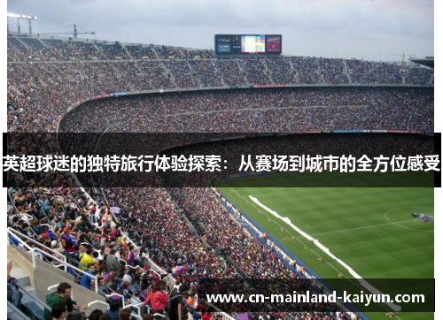 英超球迷的独特旅行体验探索：从赛场到城市的全方位感受