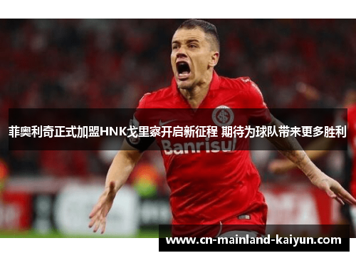 菲奥利奇正式加盟HNK戈里察开启新征程 期待为球队带来更多胜利