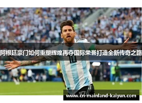 阿根廷豪门如何重塑辉煌再夺国际荣誉打造全新传奇之路