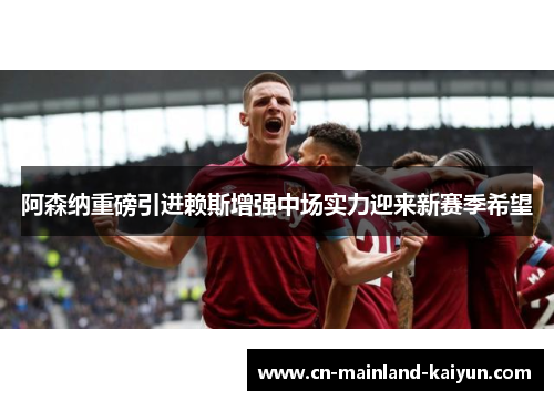 阿森纳重磅引进赖斯增强中场实力迎来新赛季希望