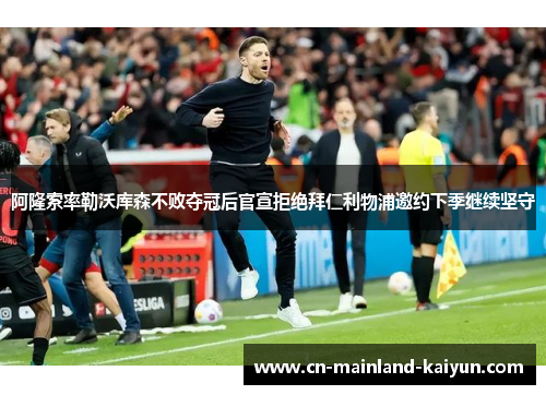 阿隆索率勒沃库森不败夺冠后官宣拒绝拜仁利物浦邀约下季继续坚守 阿隆索率勒沃库森不败夺冠后官宣拒绝拜仁利物浦邀约下季继续坚守