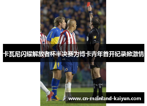 卡瓦尼闪耀解放者杯半决赛为博卡青年首开纪录掀激情