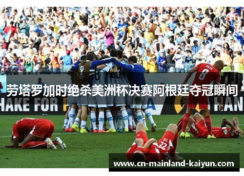 劳塔罗加时绝杀美洲杯决赛阿根廷夺冠瞬间 劳塔罗加时绝杀美洲杯决赛阿根廷夺冠瞬间