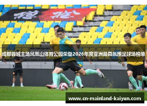 成都蓉城主场凤凰山体育公园荣登2026年度亚洲最具氛围足球场榜单