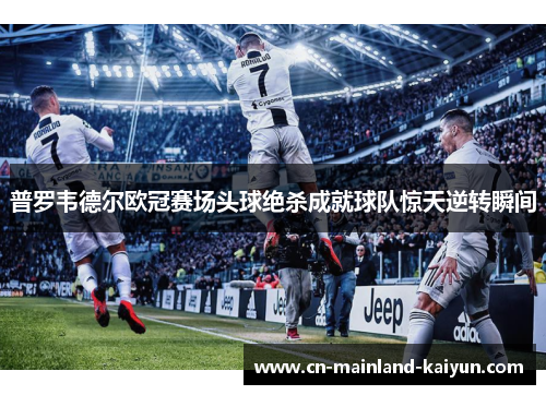 普罗韦德尔欧冠赛场头球绝杀成就球队惊天逆转瞬间