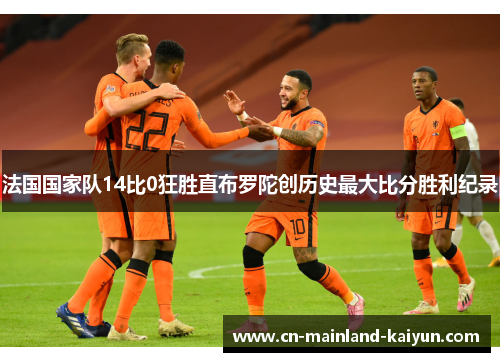 法国国家队14比0狂胜直布罗陀创历史最大比分胜利纪录 法国国家队14比0狂胜直布罗陀创历史最大比分胜利纪录