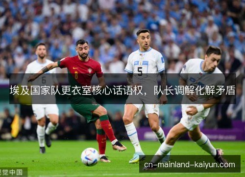 埃及国家队更衣室核心话语权，队长调解化解矛盾