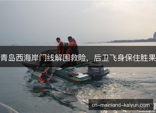 青岛西海岸门线解围救险，后卫飞身保住胜果