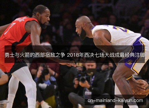 勇士与火箭的西部宿敌之争 2018年西决七场大战成最经典注脚